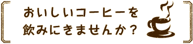 おいしいコーヒーを飲みに来ませんか？